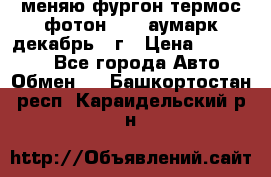 меняю фургон термос фотон 3702 аумарк декабрь 12г › Цена ­ 400 000 - Все города Авто » Обмен   . Башкортостан респ.,Караидельский р-н